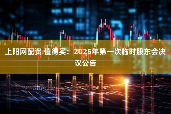 上阳网配资 值得买：2025年第一次临时股东会决议公告