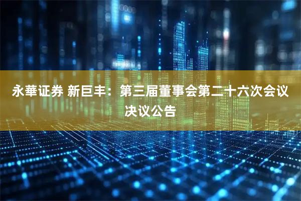 永華证券 新巨丰：第三届董事会第二十六次会议决议公告