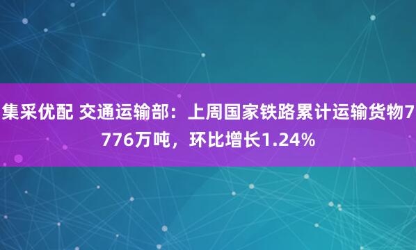 集采优配 交通运输部：上周国家铁路累计运输货物7776万吨，环比增长1.24%
