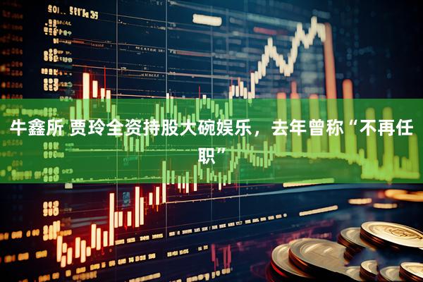 牛鑫所 贾玲全资持股大碗娱乐，去年曾称“不再任职”