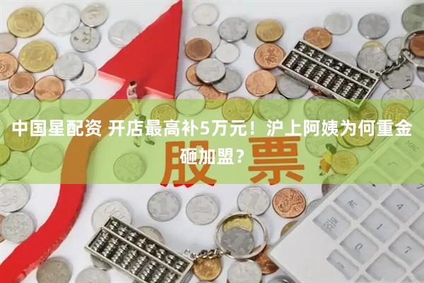 中国星配资 开店最高补5万元!沪上阿姨为何重金砸加盟?