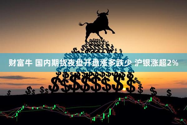财富牛 国内期货夜盘开盘涨多跌少 沪银涨超2%