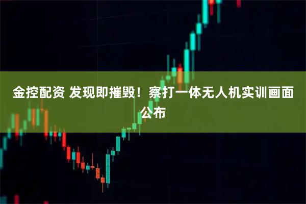 金控配资 发现即摧毁!察打一体无人机实训画面公布