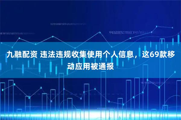 九融配资 违法违规收集使用个人信息,这69款移动应用被通报