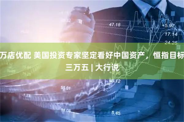 万店优配 美国投资专家坚定看好中国资产,恒指目标三万五 | 大行说