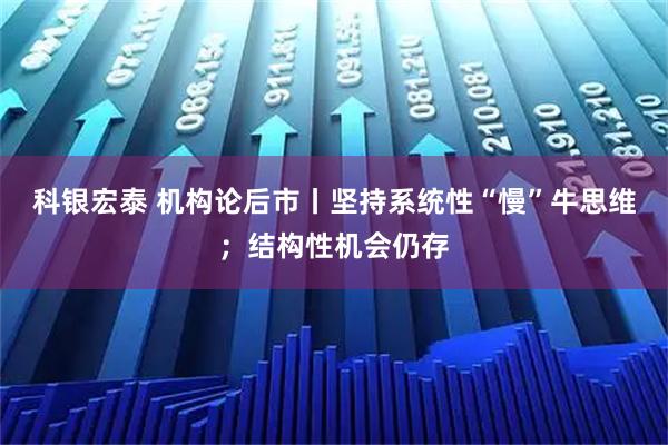 科银宏泰 机构论后市丨坚持系统性“慢”牛思维;结构性机会仍存