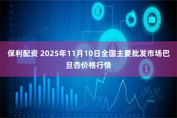 保利配资 2025年11月10日全国主要批发市场巴旦杏价格行情