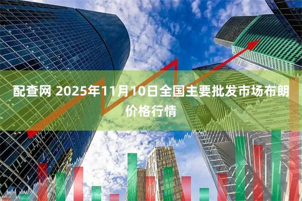 配查网 2025年11月10日全国主要批发市场布朗价格行情
