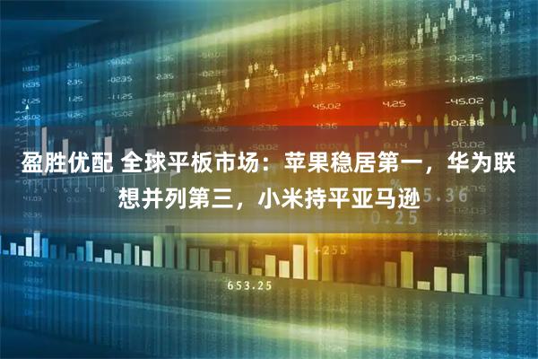 盈胜优配 全球平板市场:苹果稳居第一,华为联想并列第三,小米持平亚马逊