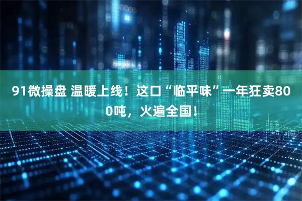 91微操盘 温暖上线!这口“临平味”一年狂卖800吨,火遍全国!