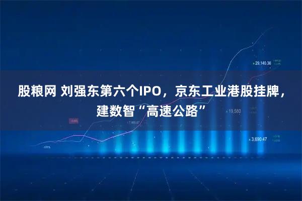 股粮网 刘强东第六个IPO,京东工业港股挂牌,建数智“高速公路”