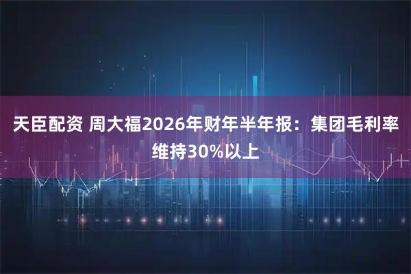 天臣配资 周大福2026年财年半年报:集团毛利率维持30%以上