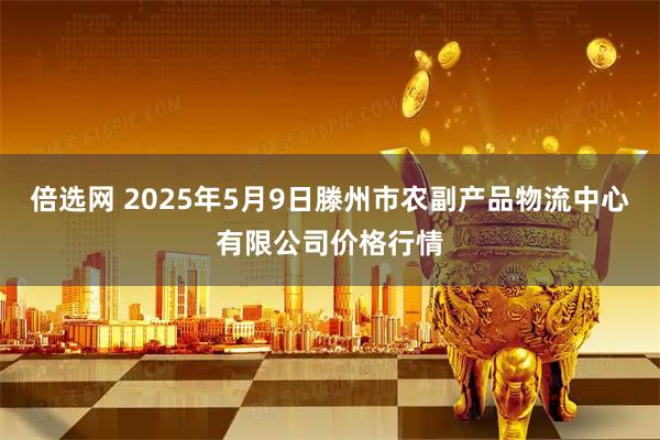 倍选网 2025年5月9日滕州市农副产品物流中心有限公司价格行情