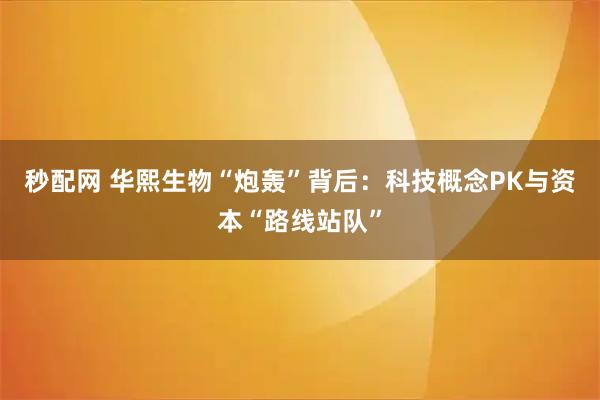 秒配网 华熙生物“炮轰”背后：科技概念PK与资本“路线站队”