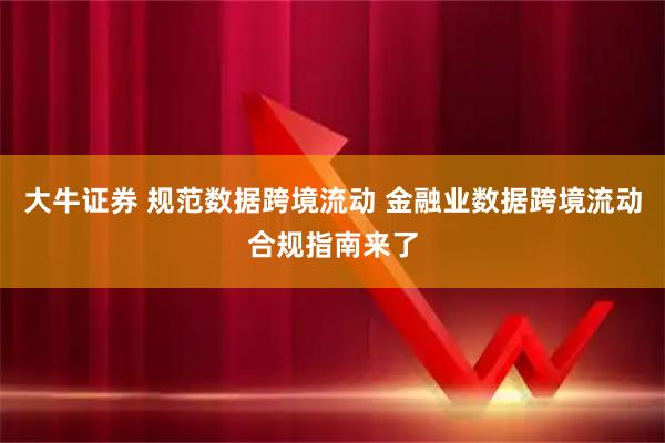 大牛证券 规范数据跨境流动 金融业数据跨境流动合规指南来了