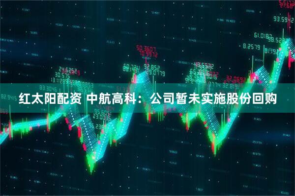 红太阳配资 中航高科：公司暂未实施股份回购