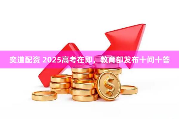 奕道配资 2025高考在即，教育部发布十问十答