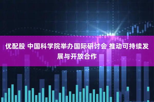 优配股 中国科学院举办国际研讨会 推动可持续发展与开放合作
