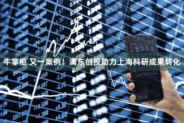 牛掌柜 又一案例!浦东创投助力上海科研成果转化