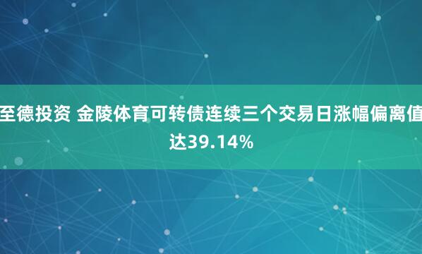 至德投资 金陵体育可转债连续三个交易日涨幅偏离值达39.14%