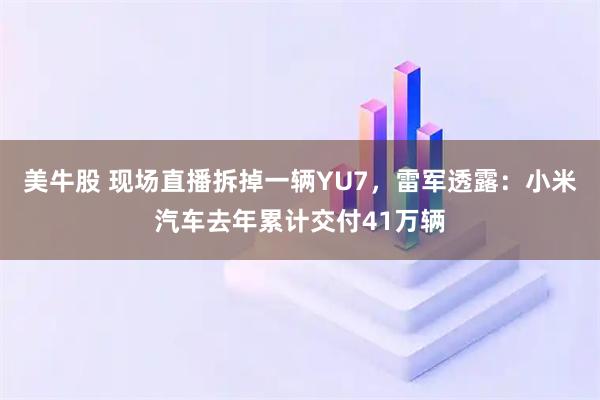 美牛股 现场直播拆掉一辆YU7，雷军透露：小米汽车去年累计交付41万辆