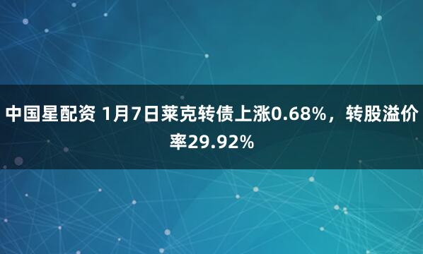 中国星配资 1月7日莱克转债上涨0.68%,转股溢价率29.92%