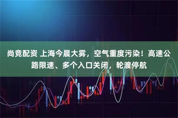 尚竞配资 上海今晨大雾，空气重度污染！高速公路限速、多个入口关闭，轮渡停航