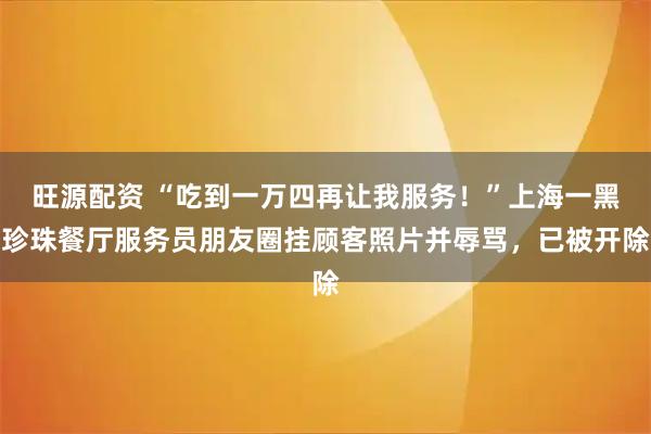旺源配资 “吃到一万四再让我服务！”上海一黑珍珠餐厅服务员朋友圈挂顾客照片并辱骂，已被开除
