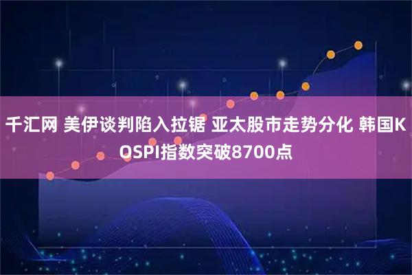 千汇网 美伊谈判陷入拉锯 亚太股市走势分化 韩国KOSPI指数突破8700点