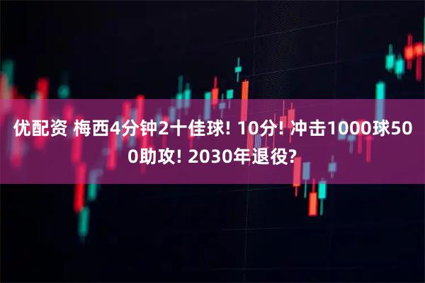 优配资 梅西4分钟2十佳球! 10分! 冲击1000球500助攻! 2030年退役?